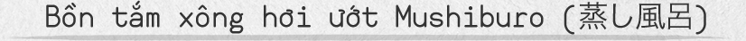 Bồn tắm xông hơi ướt Mushiburo (蒸し風呂)