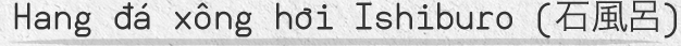 Hang đá xông hơi Ishiburo (石風呂) 